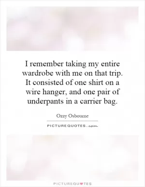 I remember taking my entire wardrobe with me on that trip. It consisted of one shirt on a wire hanger, and one pair of underpants in a carrier bag Picture Quote #1
