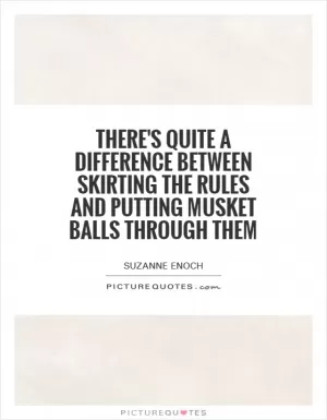 There's quite a difference between skirting the rules and putting musket balls through them Picture Quote #1