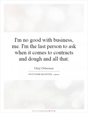 I'm no good with business, me. I'm the last person to ask when it comes to contracts and dough and all that Picture Quote #1