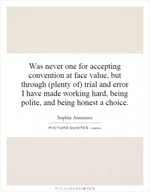 Was never one for accepting convention at face value, but through (plenty of) trial and error I have made working hard, being polite, and being honest a choice Picture Quote #1