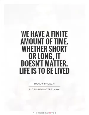 We have a finite amount of time. Whether short or long, it doesn't matter. Life is to be lived Picture Quote #1