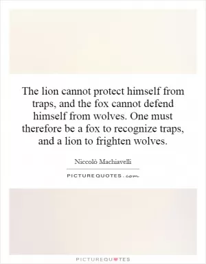The lion cannot protect himself from traps, and the fox cannot defend himself from wolves. One must therefore be a fox to recognize traps, and a lion to frighten wolves Picture Quote #1