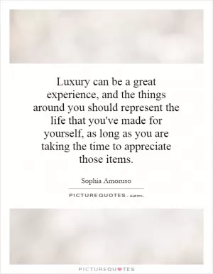 Luxury can be a great experience, and the things around you should represent the life that you've made for yourself, as long as you are taking the time to appreciate those items Picture Quote #1