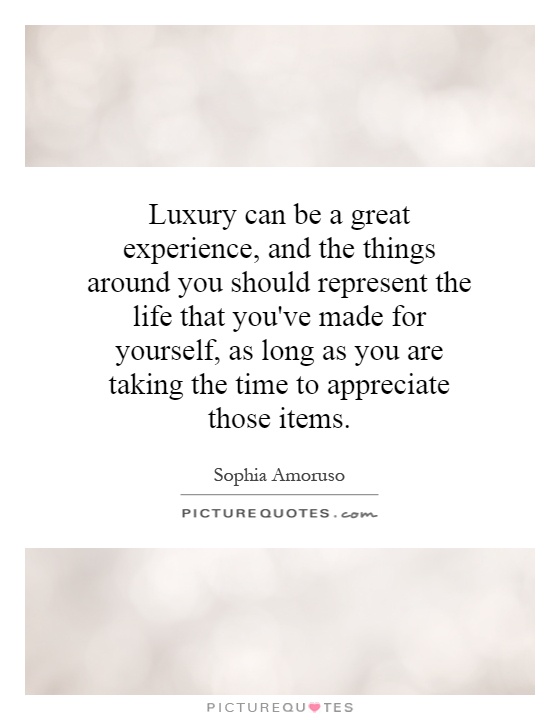 Luxury can be a great experience, and the things around you should represent the life that you've made for yourself, as long as you are taking the time to appreciate those items Picture Quote #1