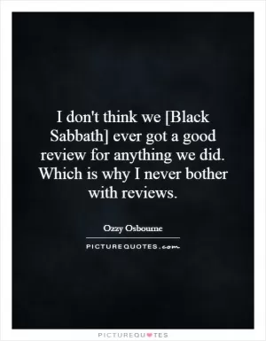 I don't think we [Black Sabbath] ever got a good review for anything we did. Which is why I never bother with reviews Picture Quote #1