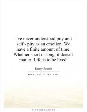 I've never understood pity and self - pity as an emotion. We have a finite amount of time. Whether short or long, it doesn't matter. Life is to be lived Picture Quote #1