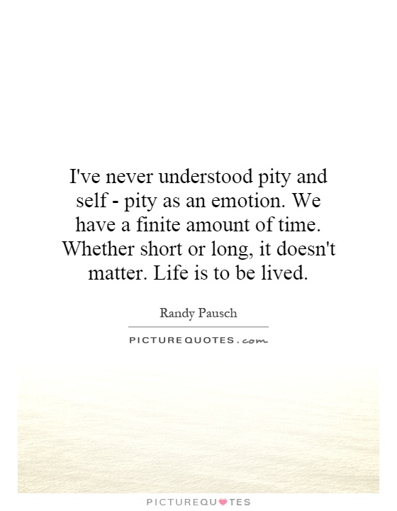 I've never understood pity and self - pity as an emotion. We have a finite amount of time. Whether short or long, it doesn't matter. Life is to be lived Picture Quote #1