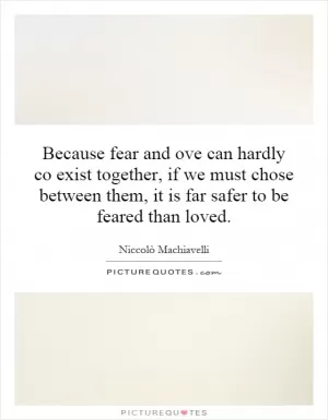 Because fear and ove can hardly co exist together, if we must chose between them, it is far safer to be feared than loved Picture Quote #1