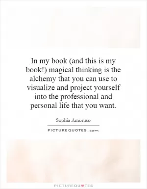 In my book (and this is my book!) magical thinking is the alchemy that you can use to visualize and project yourself into the professional and personal life that you want Picture Quote #1