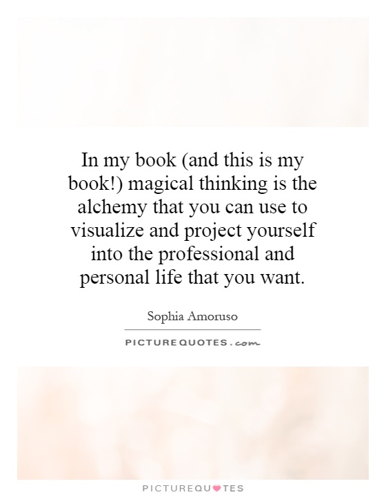 In my book (and this is my book!) magical thinking is the alchemy that you can use to visualize and project yourself into the professional and personal life that you want Picture Quote #1