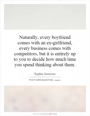 Naturally, every boyfriend comes with an ex-girlfriend, every business comes with competitors, but it is entirely up to you to decide how much time you spend thinking about them Picture Quote #1
