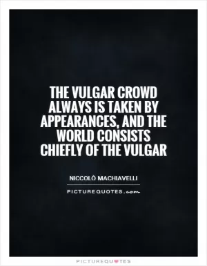 The vulgar crowd always is taken by appearances, and the world consists chiefly of the vulgar Picture Quote #1