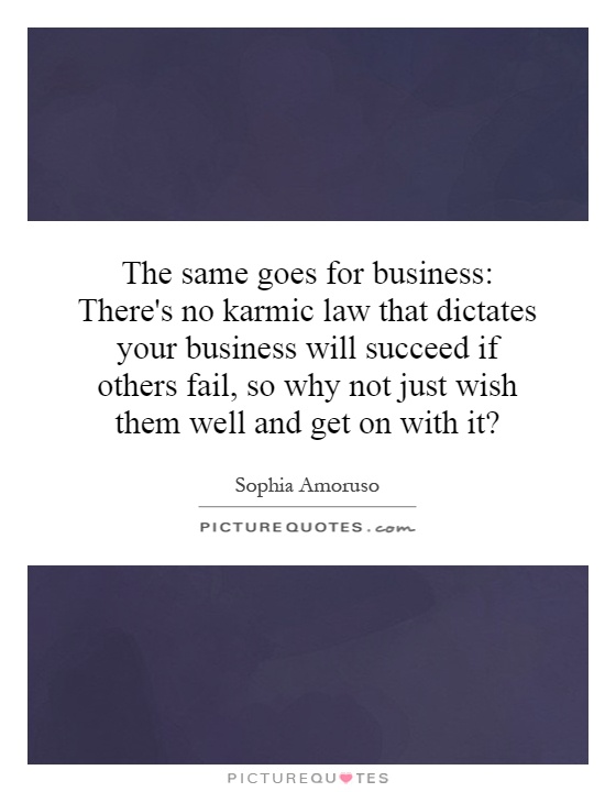 The same goes for business: There's no karmic law that dictates your business will succeed if others fail, so why not just wish them well and get on with it? Picture Quote #1