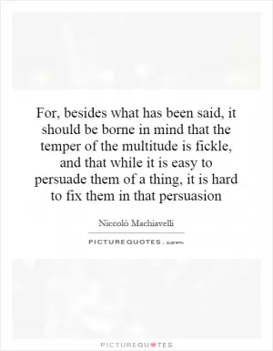 For, besides what has been said, it should be borne in mind that the temper of the multitude is fickle, and that while it is easy to persuade them of a thing, it is hard to fix them in that persuasion Picture Quote #1