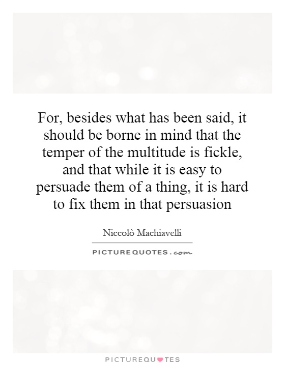 For, besides what has been said, it should be borne in mind that the temper of the multitude is fickle, and that while it is easy to persuade them of a thing, it is hard to fix them in that persuasion Picture Quote #1