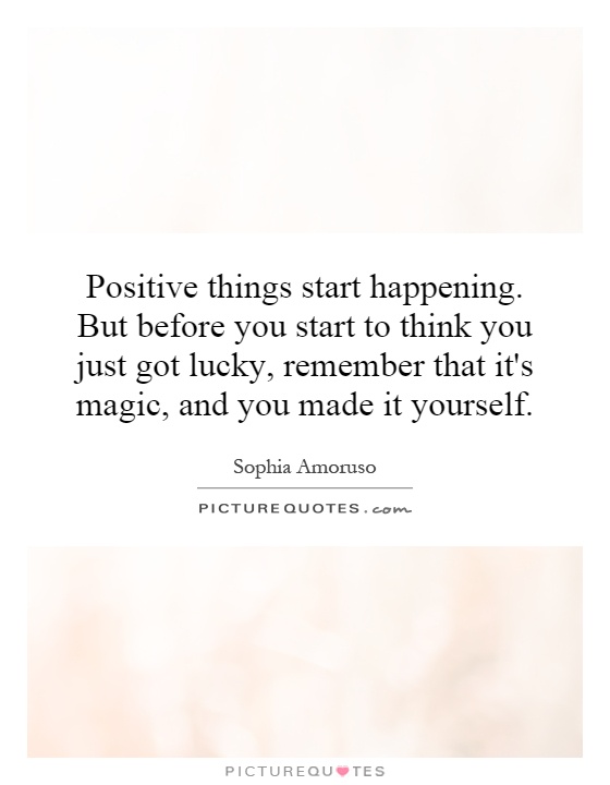 Positive things start happening. But before you start to think you just got lucky, remember that it's magic, and you made it yourself Picture Quote #1