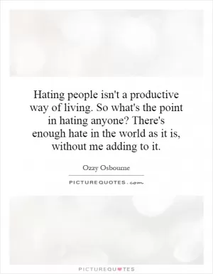 Hating people isn't a productive way of living. So what's the point in hating anyone? There's enough hate in the world as it is, without me adding to it Picture Quote #1