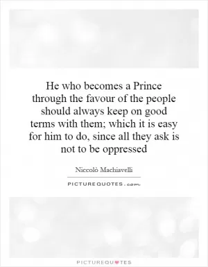 He who becomes a Prince through the favour of the people should always keep on good terms with them; which it is easy for him to do, since all they ask is not to be oppressed Picture Quote #1