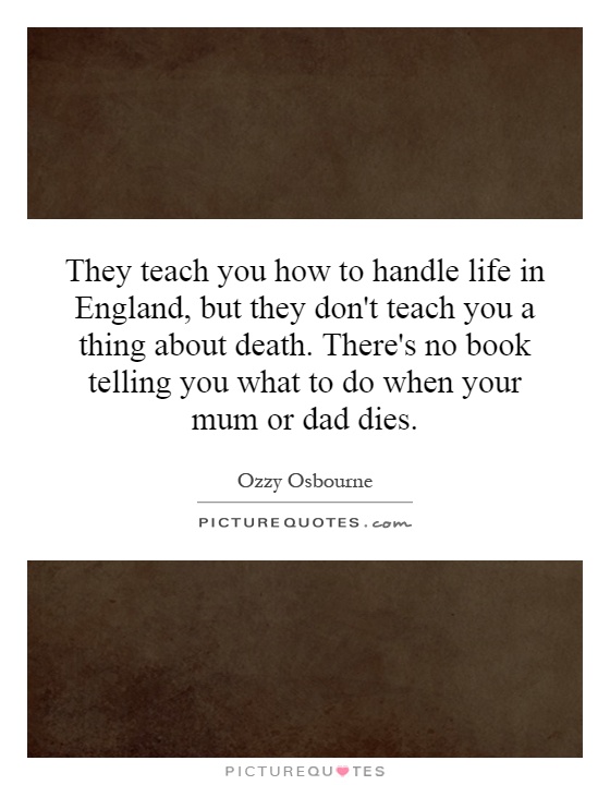 They teach you how to handle life in England, but they don't teach you a thing about death. There's no book telling you what to do when your mum or dad dies Picture Quote #1