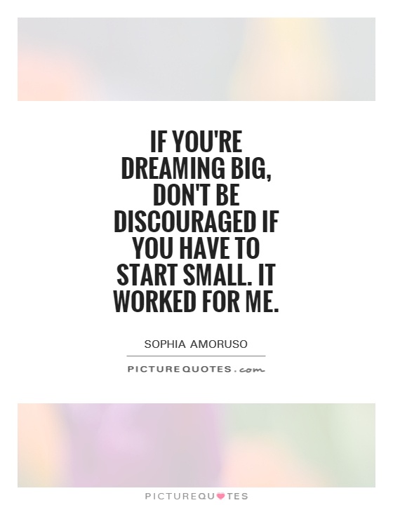 If you're dreaming big, don't be discouraged if you have to start small. It worked for me Picture Quote #1