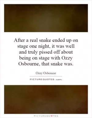 After a real snake ended up on stage one night, it was well and truly pissed off about being on stage with Ozzy Osbourne, that snake was Picture Quote #1