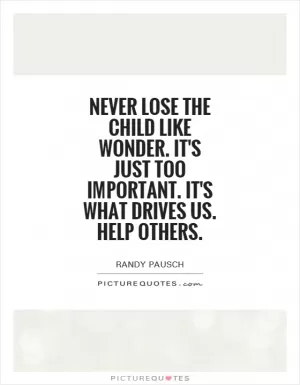 Never lose the child like wonder. It's just too important. It's what drives us. Help others Picture Quote #1