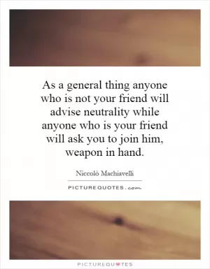 As a general thing anyone who is not your friend will advise neutrality while anyone who is your friend will ask you to join him, weapon in hand Picture Quote #1