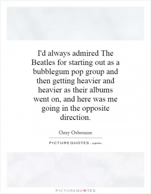 I'd always admired The Beatles for starting out as a bubblegum pop group and then getting heavier and heavier as their albums went on, and here was me going in the opposite direction Picture Quote #1