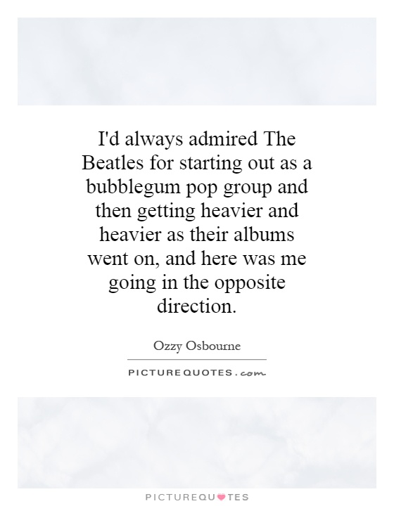 I'd always admired The Beatles for starting out as a bubblegum pop group and then getting heavier and heavier as their albums went on, and here was me going in the opposite direction Picture Quote #1
