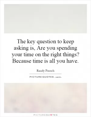 The key question to keep asking is, Are you spending your time on the right things? Because time is all you have Picture Quote #1