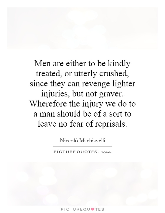Men are either to be kindly treated, or utterly crushed, since they can revenge lighter injuries, but not graver. Wherefore the injury we do to a man should be of a sort to leave no fear of reprisals Picture Quote #1
