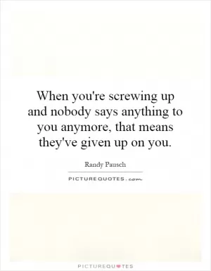 When you're screwing up and nobody says anything to you anymore, that means they've given up on you Picture Quote #1