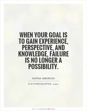 When your goal is to gain experience, perspective, and knowledge, failure is no longer a possibility Picture Quote #1