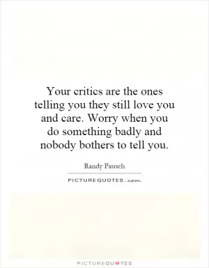 Your critics are the ones telling you they still love you and care. Worry when you do something badly and nobody bothers to tell you Picture Quote #1