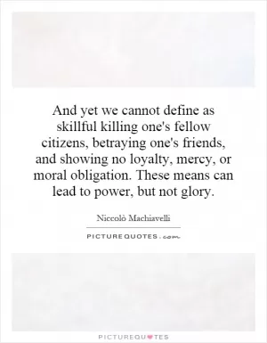 And yet we cannot define as skillful killing one's fellow citizens, betraying one's friends, and showing no loyalty, mercy, or moral obligation. These means can lead to power, but not glory Picture Quote #1