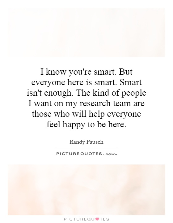 I know you're smart. But everyone here is smart. Smart isn't enough. The kind of people I want on my research team are those who will help everyone feel happy to be here Picture Quote #1