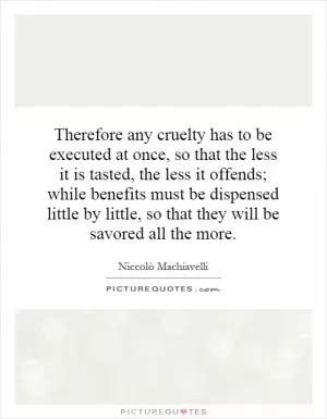 Therefore any cruelty has to be executed at once, so that the less it is tasted, the less it offends; while benefits must be dispensed little by little, so that they will be savored all the more Picture Quote #1