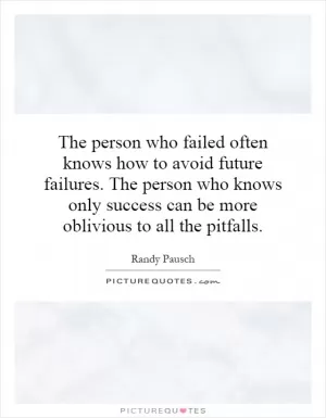 The person who failed often knows how to avoid future failures. The person who knows only success can be more oblivious to all the pitfalls Picture Quote #1