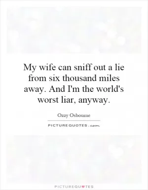 My wife can sniff out a lie from six thousand miles away. And I'm the world's worst liar, anyway Picture Quote #1