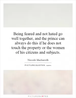 Being feared and not hated go well together, and the prince can always do this if he does not touch the property or the women of his citizens and subjects Picture Quote #1