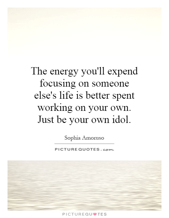 The energy you'll expend focusing on someone else's life is better spent working on your own. Just be your own idol Picture Quote #1