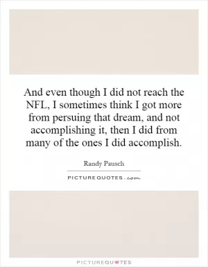 And even though I did not reach the NFL, I sometimes think I got more from persuing that dream, and not accomplishing it, then I did from many of the ones I did accomplish Picture Quote #1