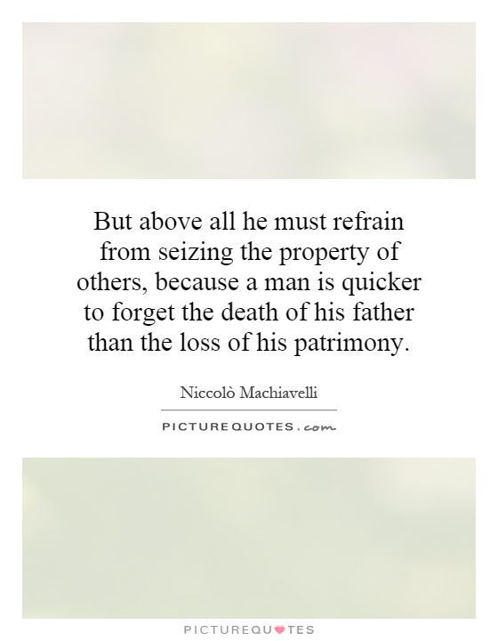 But above all he must refrain from seizing the property of others, because a man is quicker to forget the death of his father than the loss of his patrimony Picture Quote #1