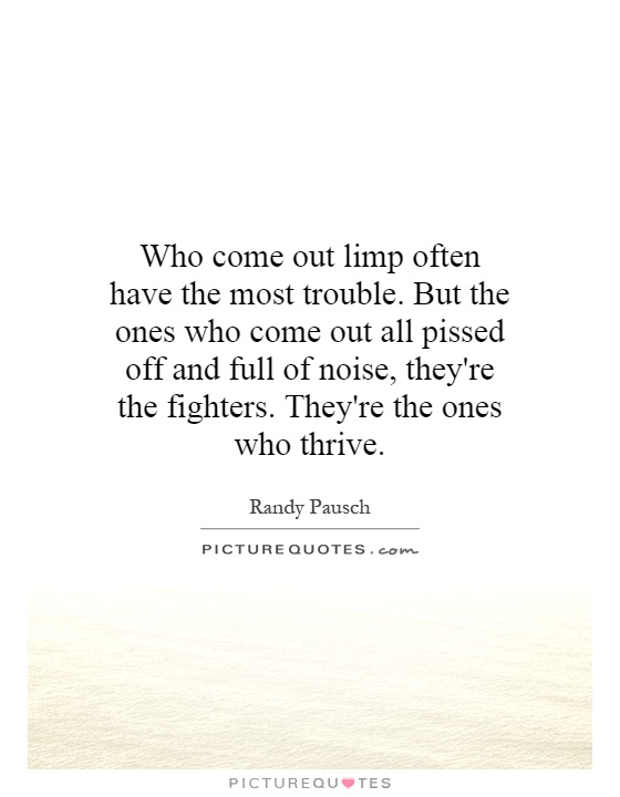 Who come out limp often have the most trouble. But the ones who come out all pissed off and full of noise, they're the fighters. They're the ones who thrive Picture Quote #1