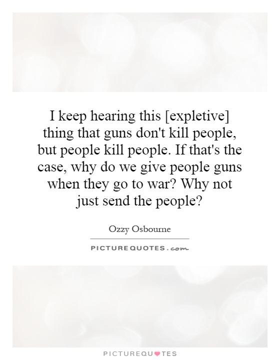 I keep hearing this [expletive] thing that guns don't kill people, but people kill people. If that's the case, why do we give people guns when they go to war? Why not just send the people? Picture Quote #1