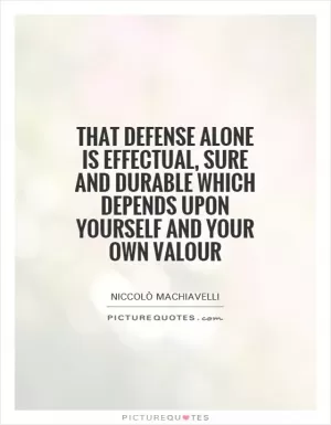 That defense alone is effectual, sure and durable which depends upon yourself and your own valour Picture Quote #1