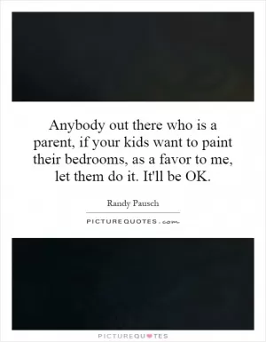 Anybody out there who is a parent, if your kids want to paint their bedrooms, as a favor to me, let them do it. It'll be OK Picture Quote #1