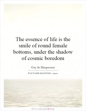 The essence of life is the smile of round female bottoms, under the shadow of cosmic boredom Picture Quote #1
