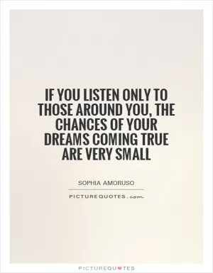 If you listen only to those around you, the chances of your dreams coming true are very small Picture Quote #1