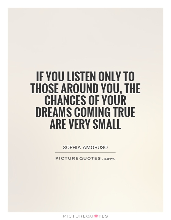 If you listen only to those around you, the chances of your dreams coming true are very small Picture Quote #1